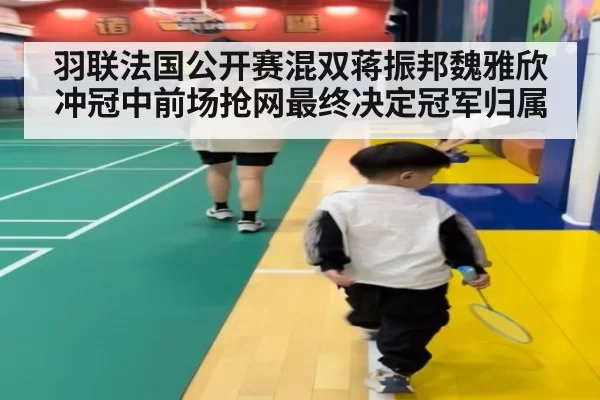 羽联法国公开赛混双蒋振邦魏雅欣冲冠中前场抢网最终决定冠军归属